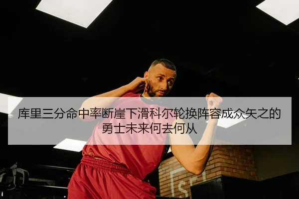 库里三分命中率断崖下滑科尔轮换阵容成众矢之的 勇士未来何去何从