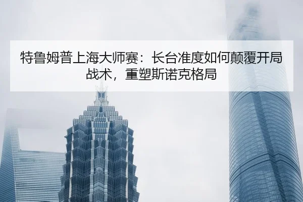 特鲁姆普上海大师赛：长台准度如何颠覆开局战术，重塑斯诺克格局