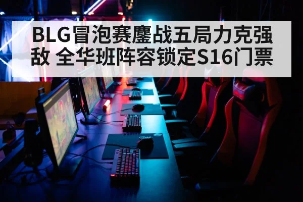 BLG冒泡赛鏖战五局力克强敌 全华班阵容锁定S16门票
