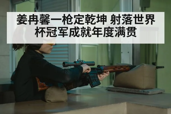 姜冉馨一枪定乾坤 射落世界杯冠军成就年度满贯